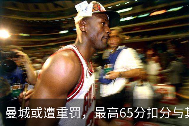 曼城或遭重罚，最高65分扣分与其他球队索赔